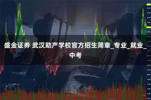 盛金证券 武汉助产学校官方招生简章_专业_就业_中考