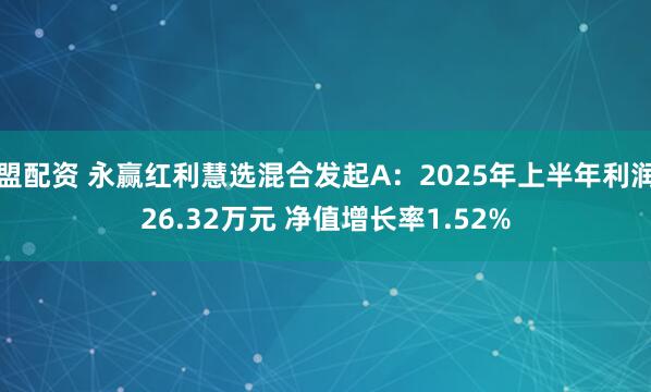 盟配资 永赢红利慧选混合发起A:2025年上半年利润26.32万元 净值增长率1.52%