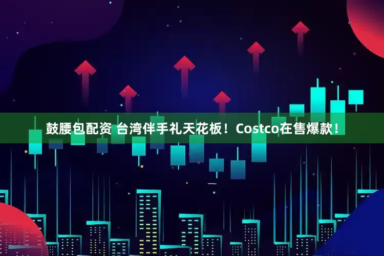 鼓腰包配资 台湾伴手礼天花板！Costco在售爆款！