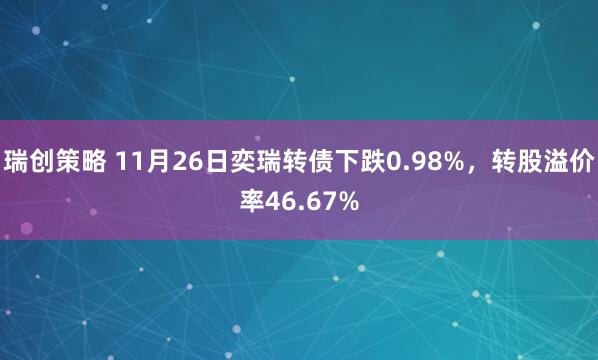 瑞创策略 11月26日奕瑞转债下跌0.98%，转股溢价率46.67%