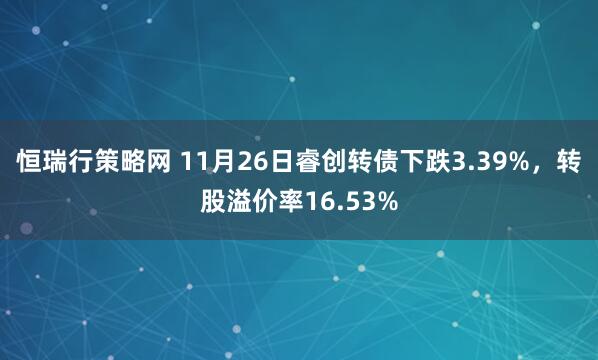 恒瑞行策略网 11月26日睿创转债下跌3.39%，转股溢价率16.53%