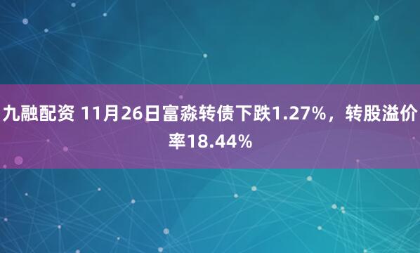 九融配资 11月26日富淼转债下跌1.27%，转股溢价率18.44%