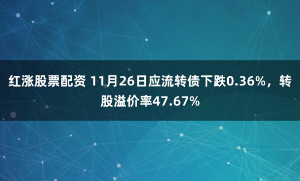 红涨股票配资 11月26日应流转债下跌0.36%，转股溢价率47.67%