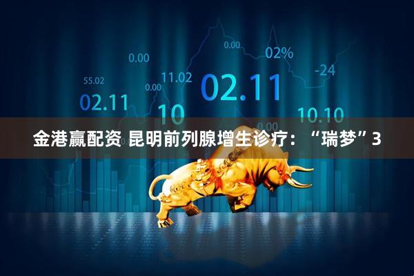 金港赢配资 昆明前列腺增生诊疗：“瑞梦”3